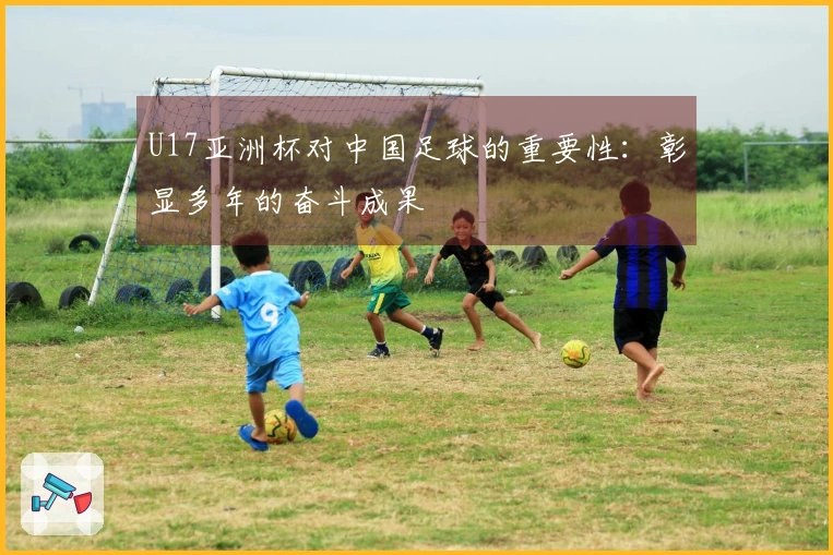 U17亚洲杯对中国足球的重要性：彰显多年的奋斗成果