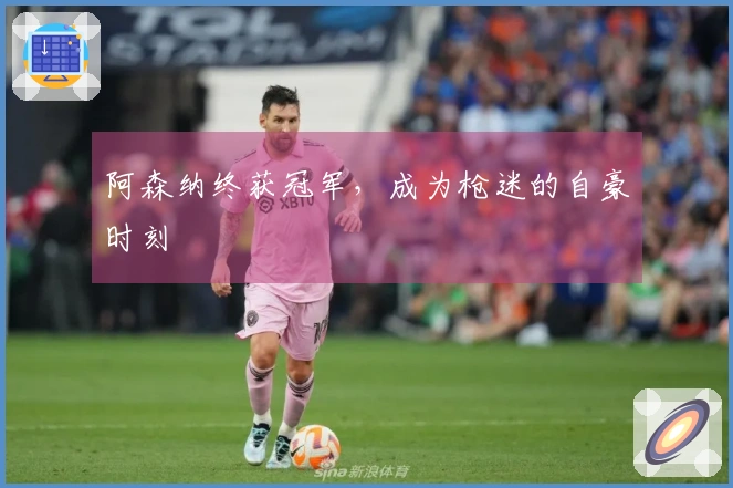 阿森纳终获冠军，成为枪迷的自豪时刻
