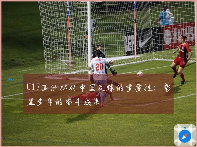 U17亚洲杯对中国足球的重要性：彰显多年的奋斗成果